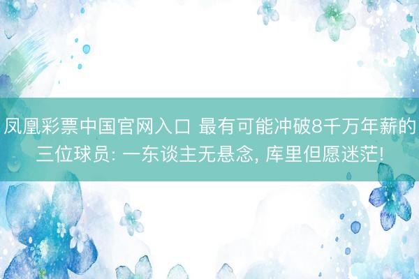 凤凰彩票中国官网入口 最有可能冲破8千万年薪的三位球员: 一东谈主无悬念， 库里但愿迷茫!